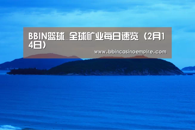 BBIN篮球_全球矿业每日速览(2月14日)(图3) BBIN地址